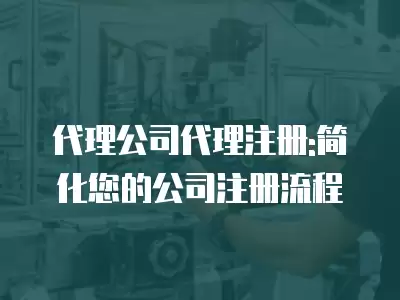 代理公司代理注冊:簡化您的公司注冊流程