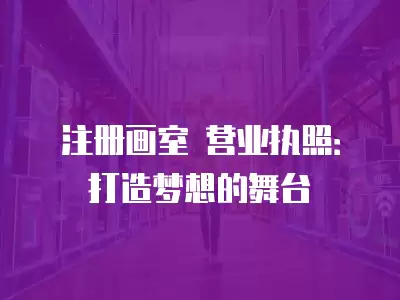 注冊畫室 營業執照：打造夢想的舞臺