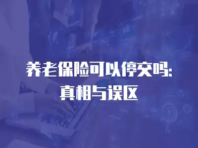 養老保險可以停交嗎：真相與誤區