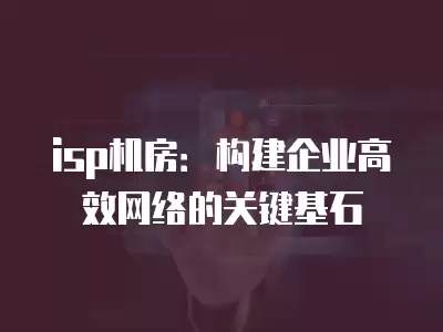 isp機房：構建企業高效網絡的關鍵基石