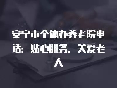 安寧市個體辦養老院電話：貼心服務，關愛老人