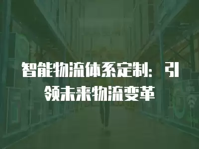 智能物流體系定制：引領(lǐng)未來(lái)物流變革