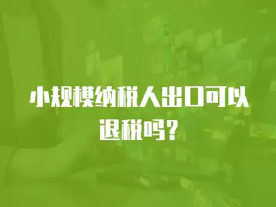 小規(guī)模納稅人出口可以退稅嗎？