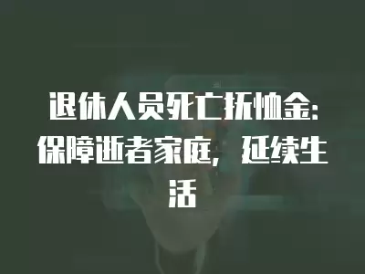 退休人員死亡撫恤金：保障逝者家庭，延續生活