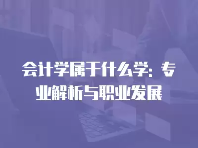 會計學屬于什么學: 專業解析與職業發展