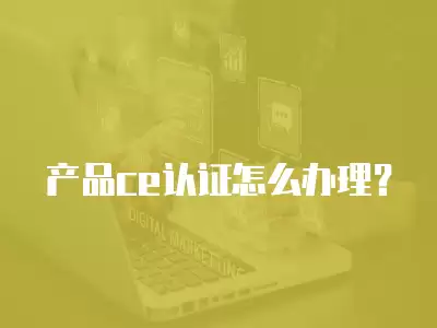 產(chǎn)品ce認證怎么辦理？