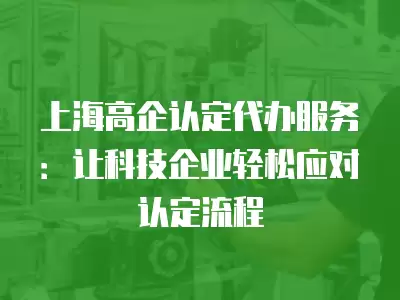 上海高企認(rèn)定代辦服務(wù)：讓科技企業(yè)輕松應(yīng)對認(rèn)定流程