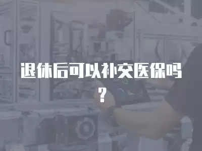 退休后可以補交醫保嗎？