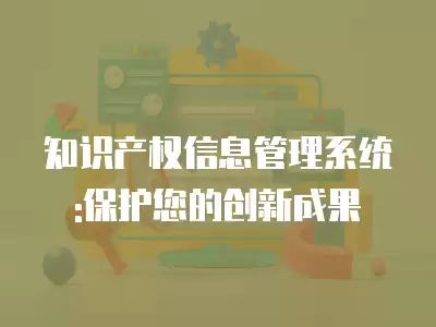 知識產權信息管理系統:保護您的創新成果