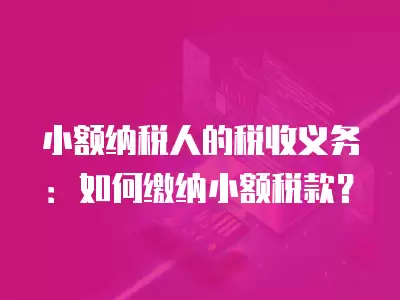 小額納稅人的稅收義務：如何繳納小額稅款？