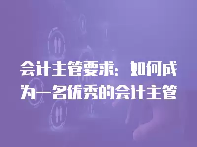 會計主管要求：如何成為一名優秀的會計主管