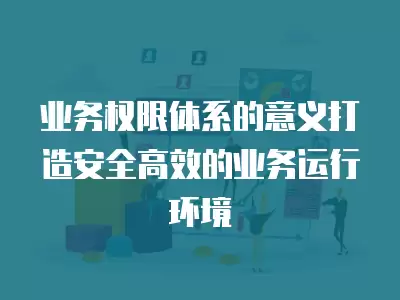 業(yè)務(wù)權(quán)限體系的意義打造安全高效的業(yè)務(wù)運(yùn)行環(huán)境