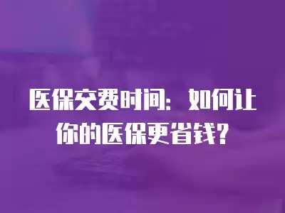 醫(yī)保交費(fèi)時(shí)間：如何讓你的醫(yī)保更省錢？