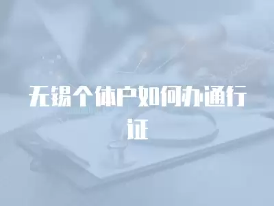 無錫個體戶如何辦通行證