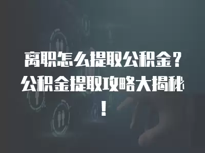 離職怎么提取公積金？公積金提取攻略大揭秘！