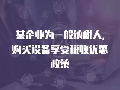 某企業為一般納稅人, 購買設備享受稅收優惠政策