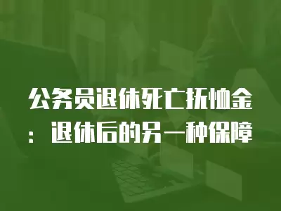 公務(wù)員退休死亡撫恤金：退休后的另一種保障