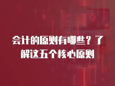 會計的原則有哪些？了解這五個核心原則