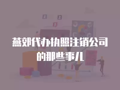 燕郊代辦執(zhí)照注銷公司的那些事兒