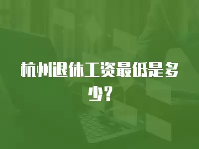 杭州退休工資最低是多少？