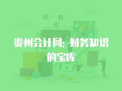 貴州會(huì)計(jì)網(wǎng): 財(cái)務(wù)知識(shí)的寶庫