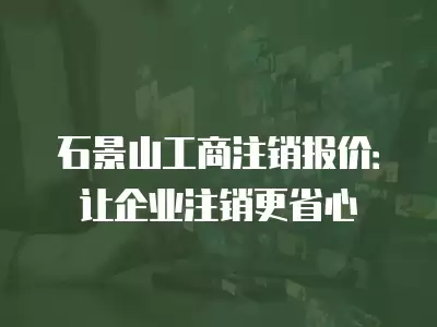 石景山工商注銷報(bào)價(jià)：讓企業(yè)注銷更省心