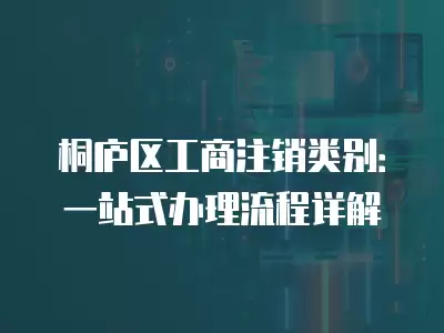 桐廬區工商注銷類別：一站式辦理流程詳解