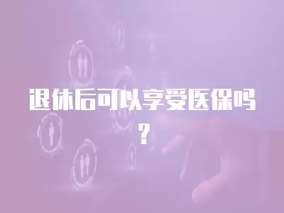 退休后可以享受醫保嗎？