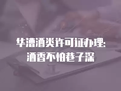 華漕酒類許可證辦理：酒香不怕巷子深