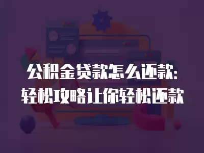 公積金貸款怎么還款：輕松攻略讓你輕松還款