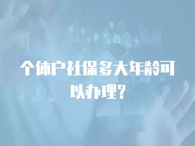 個體戶社保多大年齡可以辦理？