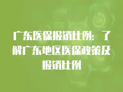 廣東醫(yī)保報(bào)銷比例：了解廣東地區(qū)醫(yī)保政策及報(bào)銷比例