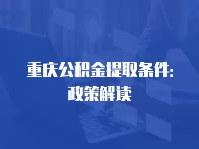 重慶公積金提取條件：政策解讀