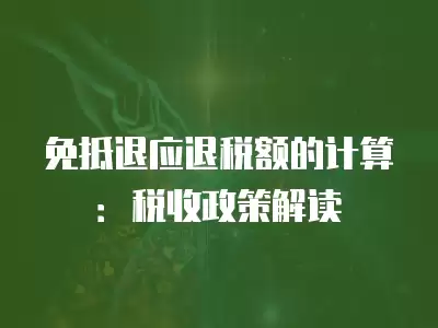 免抵退應退稅額的計算：稅收政策解讀