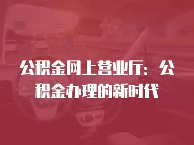 公積金網上營業廳：公積金辦理的新時代