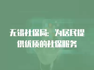 無錫社保局：為居民提供優(yōu)質(zhì)的社保服務(wù)