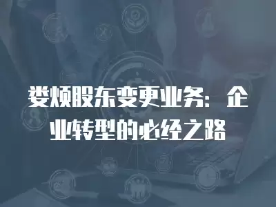 婁煩股東變更業務：企業轉型的必經之路