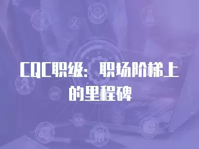 CQC職級(jí)：職場(chǎng)階梯上的里程碑