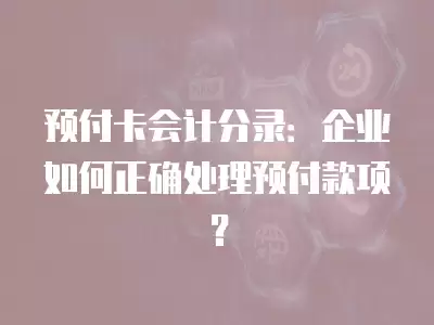 預(yù)付卡會計(jì)分錄：企業(yè)如何正確處理預(yù)付款項(xiàng)？