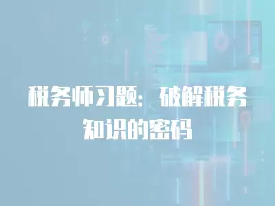 稅務(wù)師習(xí)題：破解稅務(wù)知識的密碼