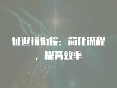 征退稅銜接：簡化流程，提高效率