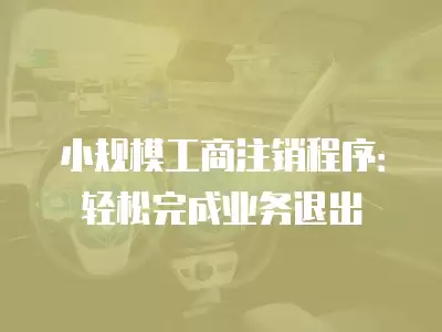 小規模工商注銷程序：輕松完成業務退出