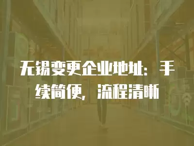 無錫變更企業地址：手續簡便，流程清晰