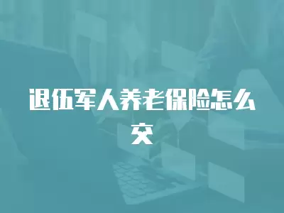 退伍軍人養老保險怎么交