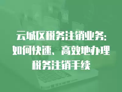 云城區稅務注銷業務: 如何快速、高效地辦理稅務注銷手續