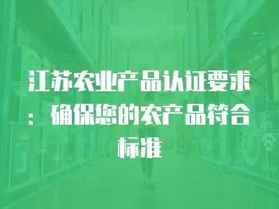 江蘇農業產品認證要求：確保您的農產品符合標準