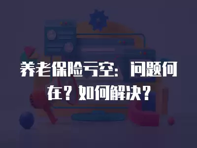 養老保險虧空：問題何在？如何解決？