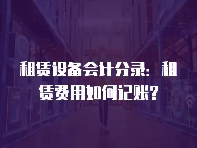 租賃設備會計分錄：租賃費用如何記賬？