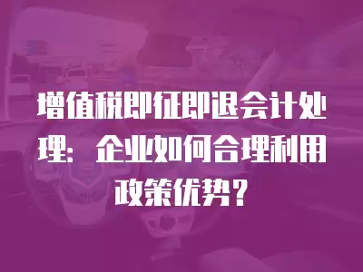 增值稅即征即退會(huì)計(jì)處理：企業(yè)如何合理利用政策優(yōu)勢(shì)？