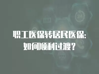 職工醫保轉居民醫保：如何順利過渡？